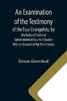 Libro in inglese An Examination of the Testimony of the Four Evangelists, by the Rules of Evidence Administered in Courts of Justice; With an Account of the Trial of Jesus  - Simon Greenleaf