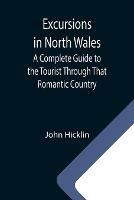 Libro in inglese Excursions in North Wales; A Complete Guide to the Tourist Through That Romantic Country  - John Hicklin