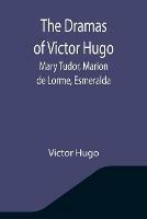 Libro in inglese The Dramas of Victor Hugo: Mary Tudor, Marion de Lorme, Esmeralda  - Victor Hugo