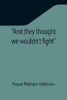 And they thought we wouldn't fight - Floyd Phillips Gibbons - cover