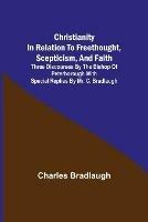 Christianity in relation to Freethought, Scepticism, and Faith; Three discourses by the Bishop of Peterborough with special replies by Mr. C. Bradlaugh