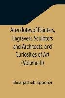 Anecdotes of Painters, Engravers, Sculptors and Architects, and Curiosities of Art (Volume-II) - Shearjashub Spooner - cover
