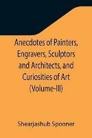 Anecdotes of Painters, Engravers, Sculptors and Architects, and Curiosities of Art (Volume-III) - Shearjashub Spooner - cover
