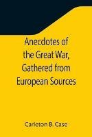 Anecdotes of the Great War, Gathered from European Sources - Carleton B Case - cover