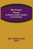The Ancient Church: Its History, Doctrine, Worship, and Constitution