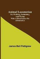Animal Locomotion; or, walking, swimming, and flying; With a dissertation on aeronautics - James Bell Pettigrew - cover
