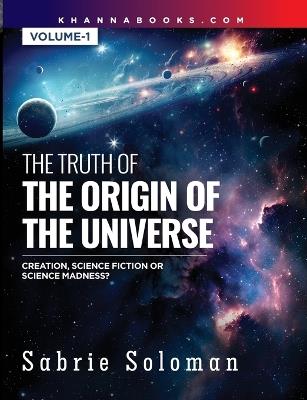 THE TRUTH OF THE ORIGIN OF THE UNIVERSE THE ORIGIN OF THE UNIVERSE - CREATION, SCIENCE FICTION OR SCIENCE MADNESS? Volume 1 - Sabrie Soloman - cover