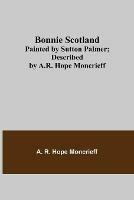 Bonnie Scotland; Painted by Sutton Palmer; Described by A.R. Hope Moncrieff - A R Hope Moncrieff - cover