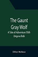 The Gaunt Gray Wolf: A Tale of Adventure With Ungava Bob