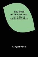 The Book of the Sailboat: How to rig, sail and handle small boats - A Hyatt Verrill - cover