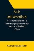 Facts and Assertions: or a Brief and Plain Exhibition of the Incongruity of the Peculiar Doctrines of the Church of Rome