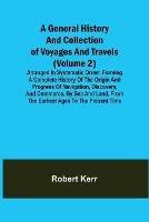 A General History and Collection of Voyages and Travels (Volume 2); Arranged in Systematic Order: Forming a Complete History of the Origin and Progress of Navigation, Discovery, and Commerce, by Sea and Land, from the Earliest Ages to the Present Time - Robert Kerr - cover