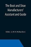 The Boot and Shoe Manufacturers' Assistant and Guide.; Containing a Brief History of the Trade. History of India-rubber and Gutta-percha, and Their Application to the Manufacture of Boots and Shoes. Full Instructions in the Art, With Diagrams and Scales, Etc., - cover