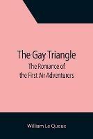 The Gay Triangle: The Romance of the First Air Adventurers - William Le Queux - cover
