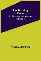 The Gaming Table: Its Votaries and Victims Volume 1) - Andrew Steinmetz - cover
