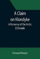 A Claim on Klondyke; A Romance of the Arctic El Dorado