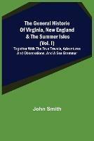 The General Historie of Virginia, New England & the Summer Isles (Vol. I); Together with the True Travels, Adventures and Observations, and a Sea Grammar
