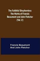 The Faithful Shepherdess The Works of Francis Beaumont and John Fletcher (Vol. 2)