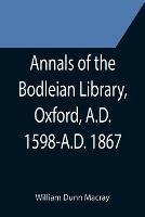 Annals of the Bodleian Library, Oxford, A.D. 1598-A.D. 1867; With a Preliminary Notice of the earlier Library founded in the Fourteenth Century