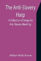 The Anti-Slavery Harp: A Collection of Songs for Anti-Slavery Meetings - William Wells Brown - cover