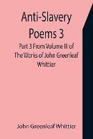 Anti-Slavery Poems 3. Part 3 From Volume III of The Works of John Greenleaf Whittier - John Greenleaf Whittier - cover