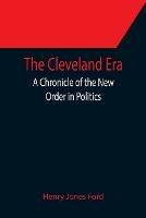 The Cleveland Era; A Chronicle of the New Order in Politics - Henry Jones Ford - cover