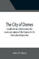 The City of Domes; A walk with an architect about the courts and palaces of the Panama-Pacific International Exposition, with a discussion of its architecture, its sculpture, its mural decorations, its coloring and its lighting, preceded by a history of its gr