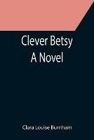 Clever Betsy; A Novel - Clara Louise Burnham - cover