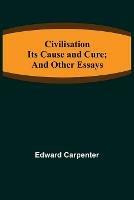 Civilisation; Its Cause and Cure; and Other Essays