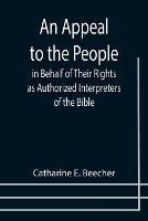 An Appeal to the People in Behalf of Their Rights as Authorized Interpreters of the Bible - Catharine E Beecher - cover