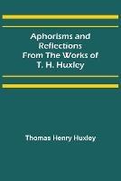 Aphorisms and Reflections from the Works of T. H. Huxley - Thomas Henry Huxley - cover