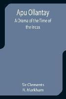 Apu Ollantay: A Drama of the Time of the Incas - Clements R Markham - cover