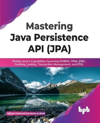 Mastering Java Persistence API (JPA): Realize Java's Capabilities Spanning RDBMS, ORM, JDBC, Caching, Locking, Transaction Management, and JPQL - Nisha Parameswaran Kurur - cover