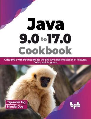 Java 9.0 to 17.0 Cookbook: A Roadmap with Instructions for the Effective Implementation of Features, Codes, and Programs - Tejaswini Jog,Mandar Jog - cover