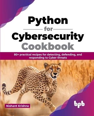 Python for Cybersecurity Cookbook: 80+ Practical Recipes for Detecting, Defending, and Responding to Cyber Threats - Nishant Krishna - cover