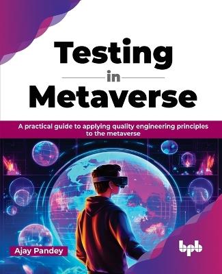 Testing in Metaverse: A Practical Guide to Applying Quality Engineering Principles to the Metaverse - Ajay Pandey - cover