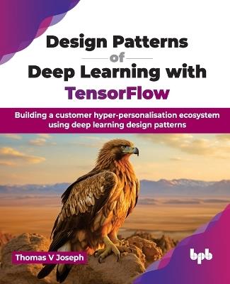 Design Patterns of Deep Learning with TensorFlow: Building a customer hyper-personalisation ecosystem using deep learning design patterns - Thomas V. Joseph - cover