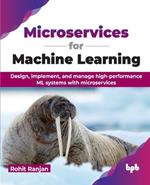 Microservices for Machine Learning: Design, implement, and manage high-performance ML systems with microservices (English Edition)