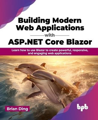 Building Modern Web Applications with ASP.NET Core Blazor: Learn how to use Blazor to create powerful, responsive, and engaging web applications (English Edition) - Brian Ding - cover
