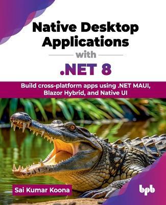 Native Desktop Applications with .Net 8: Build Cross-Platform Apps Using .Net Maui, Blazor Hybrid, and Native Ui - Sai Kumar Koona - cover