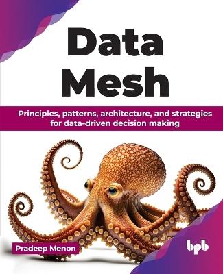Data Mesh: Principles, patterns, architecture, and strategies for data-driven decision making - Pradeep Menon - cover
