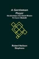 A Gentleman Player; His Adventures on a Secret Mission for Queen Elizabeth - Robert Neilson Stephens - cover