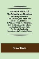 A General History of the Sabbatarian Churches; Embracing Accounts of the Armenian, East Indian, and Abyssinian Episcopacies in Asia and Africa, the Waldenses, Semi-Judaisers, and Sabbatarian Anabaptists of Europe; with the Seventh-day Baptist Denominaton in - Tamar Davis - cover