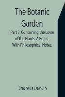 The Botanic Garden. Part 2, Containing the Loves of the Plants. A Poem. With Philosophical Notes. - Erasmus Darwin - cover