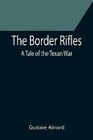 The Border Rifles: A Tale of the Texan War - Gustave Aimard - cover