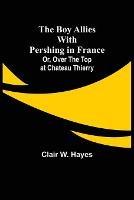 The Boy Allies with Pershing in France; Or, Over the Top at Chateau Thierry - Clair W Hayes - cover