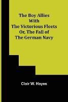 The Boy Allies with the Victorious Fleets; Or, The Fall of the German Navy - Clair W Hayes - cover