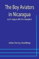 The Boy Aviators in Nicaragua; or, In League with the Insurgents - John Henry Goldfrap - cover