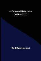 A Colonial Reformer (Volume III) - Rolf Boldrewood - cover