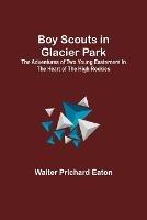 Libro in inglese Boy Scouts in Glacier Park; The Adventures of Two Young Easterners in the Heart of the High Rockies  - Walter Prichard Eaton